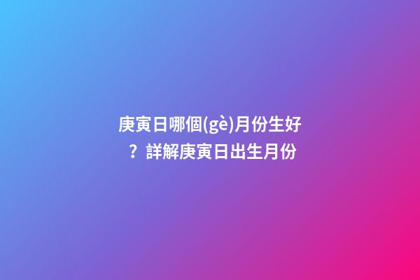 庚寅日哪個(gè)月份生好？詳解庚寅日出生月份